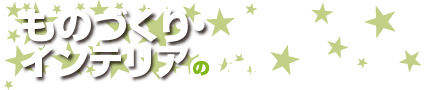 ものづくり・インテリアのシゴト！